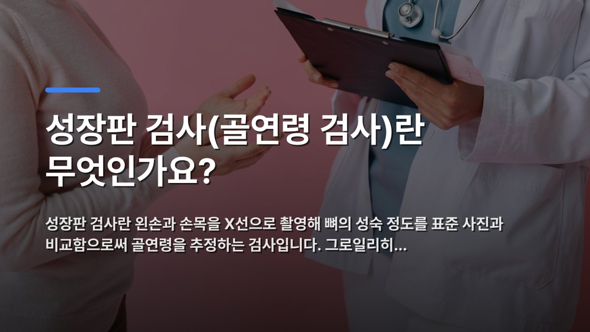 성장판 검사(골연령 검사)란 무엇인가요? — 성장판 검사란 왼손과 손목을 X선으로 촬영해 뼈의 성숙 정도를 표준 사진과 비교함으로써 골연령을 추정하는 검사입니다. 그로일리히… · 배경 사진: Close-up of a patient consulting a doctor with a clipboard in a medical…