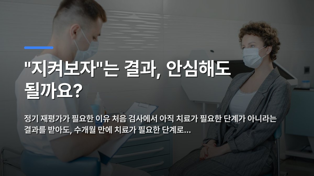 "지켜보자"는 결과, 안심해도 될까요? — 정기 재평가가 필요한 이유 처음 검사에서 아직 치료가 필요한 단계가 아니라는 결과를 받아도, 수개월 만에 치료가 필요한 단계로… · 배경 사진: A doctor in a face mask consults a patient in a clinic, reflecting the new…